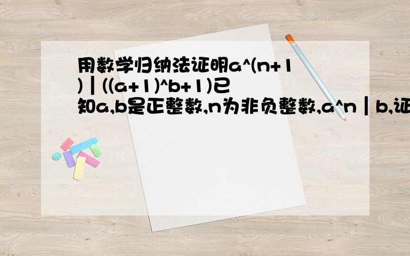 用数学归纳法证明a^(n+1)｜((a+1)^b+1)已知a,b是正整数,n为非负整数,a^n｜b,证明a^(n+1)｜((a+1)^b+1)应该是a^(n+1)｜((a+1)^b-1)