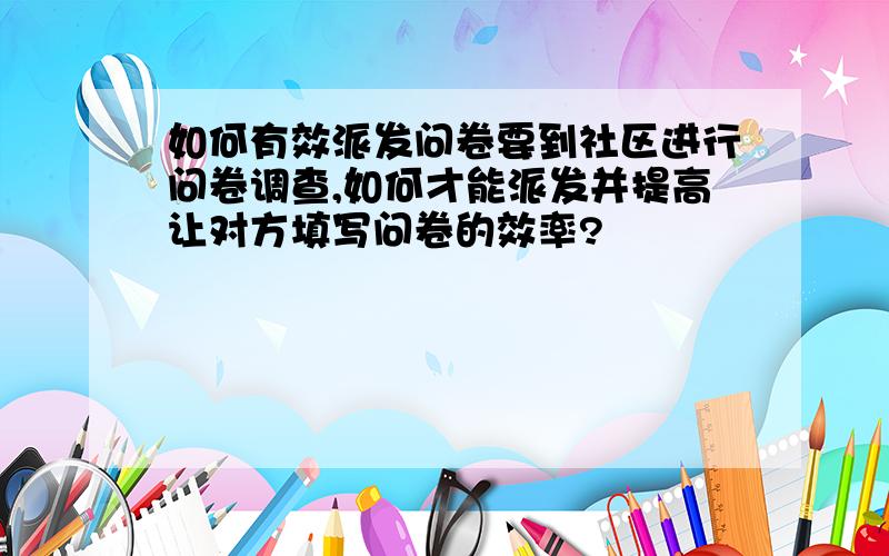 如何有效派发问卷要到社区进行问卷调查,如何才能派发并提高让对方填写问卷的效率?