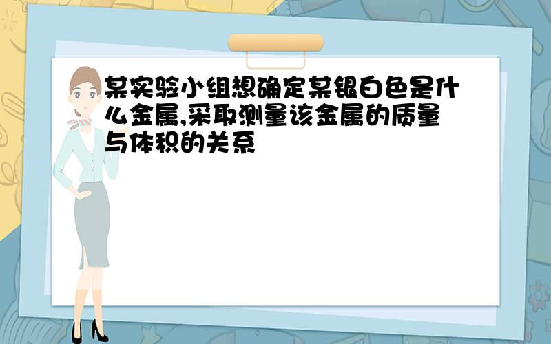 某实验小组想确定某银白色是什么金属,采取测量该金属的质量与体积的关系