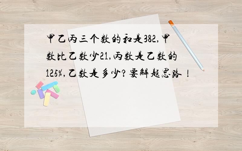 甲乙丙三个数的和是382,甲数比乙数少21,丙数是乙数的125%,乙数是多少?要解题思路！