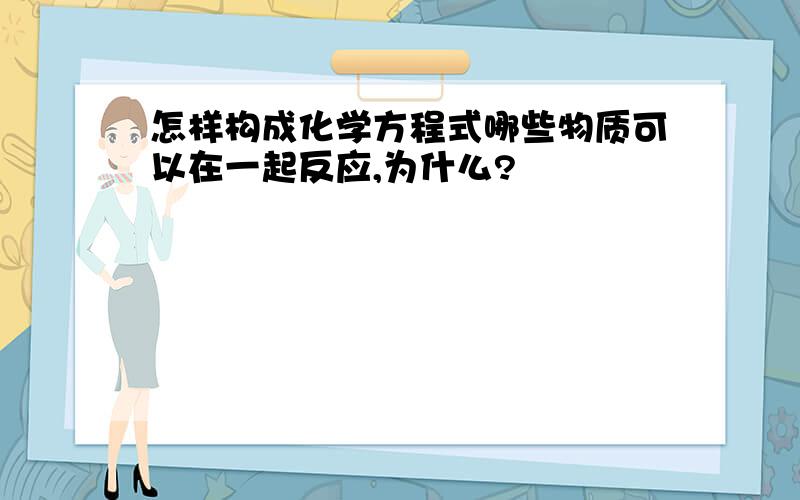 怎样构成化学方程式哪些物质可以在一起反应,为什么?