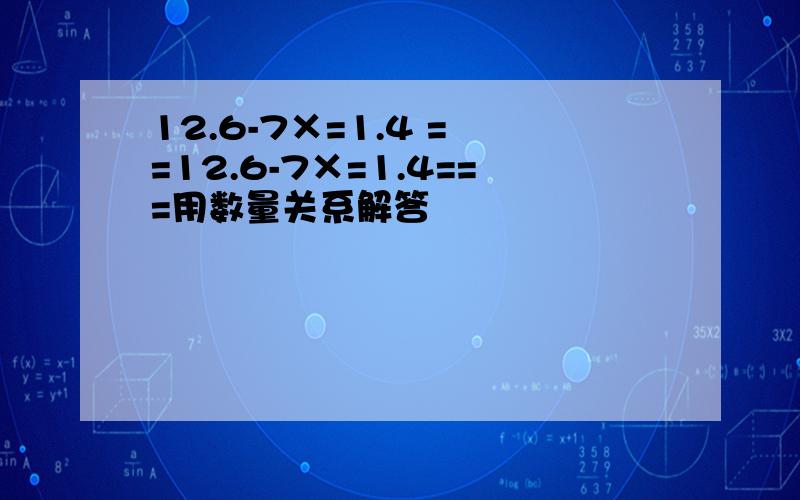 12.6-7×=1.4 = =12.6-7×=1.4===用数量关系解答