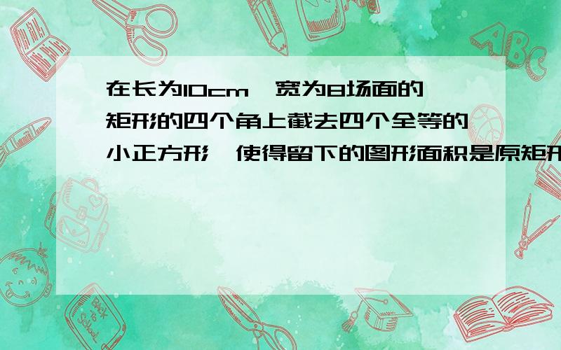 在长为10cm,宽为8场面的矩形的四个角上截去四个全等的小正方形,使得留下的图形面积是原矩形面积的80%,所求截去小正方形的边长.