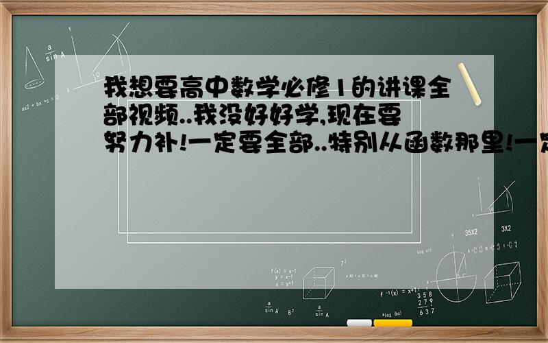 我想要高中数学必修1的讲课全部视频..我没好好学,现在要努力补!一定要全部..特别从函数那里!一定是新课改的!1去了..没有 2恩..我找了..没有全部教程..不一定哪个课程有呢..哎..我现在都不