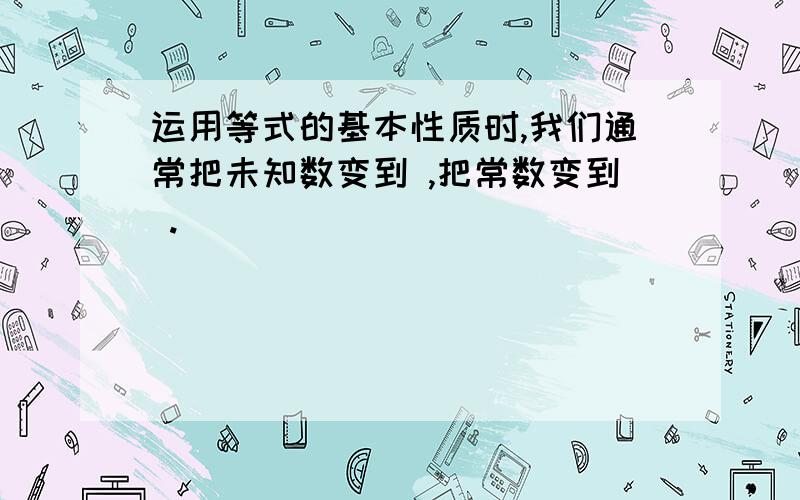 运用等式的基本性质时,我们通常把未知数变到 ,把常数变到 .