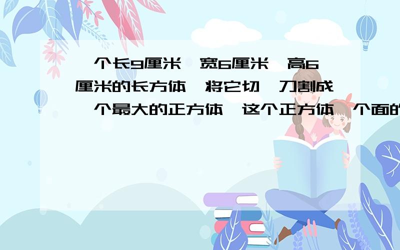 一个长9厘米,宽6厘米,高6厘米的长方体,将它切一刀割成一个最大的正方体,这个正方体一个面的面积是多少平方厘米?