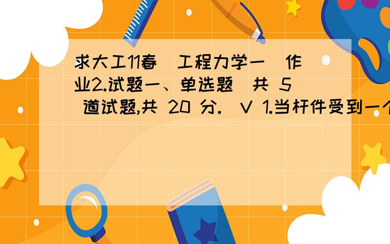 求大工11春（工程力学一）作业2.试题一、单选题（共 5 道试题,共 20 分.）V 1.当杆件受到一个微小的横向扰动,在撤去扰动后,杆件的轴线将恢复原来的直线平衡状态,这种压杆在直线状态下的