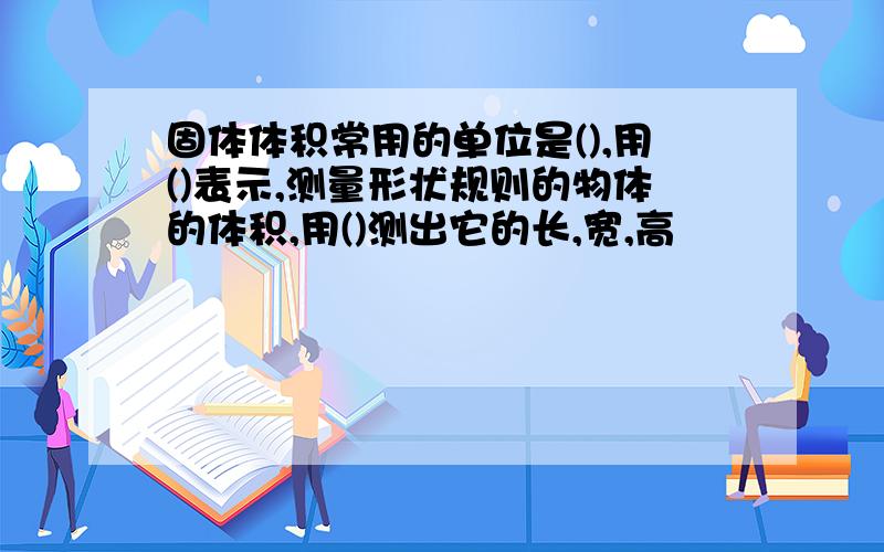 固体体积常用的单位是(),用()表示,测量形状规则的物体的体积,用()测出它的长,宽,高