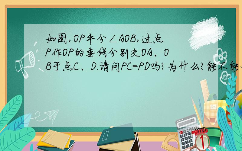 如图,OP平分∠AOB,过点P作OP的垂线分别交OA、OB于点C、D.请问PC=PD吗?为什么?能不能利用角平分线的性质求证呢?