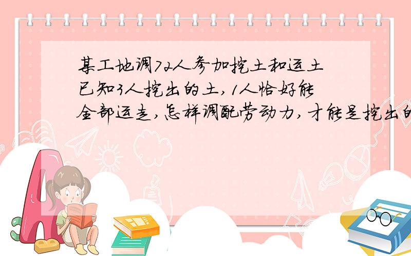 某工地调72人参加挖土和运土已知3人挖出的土,1人恰好能全部运走,怎样调配劳动力,才能是挖出的土能及时运走不窝工用方程解...