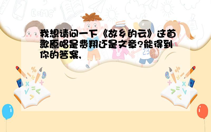 我想请问一下《故乡的云》这首歌原唱是费翔还是文章?能得到你的答案,