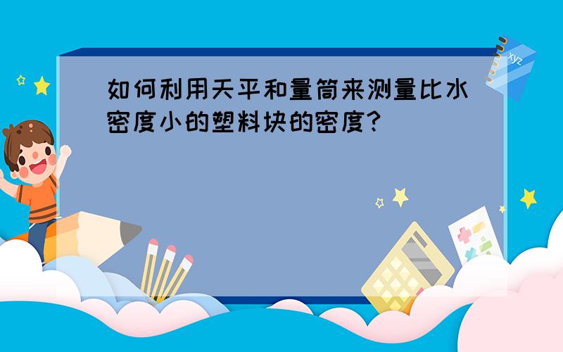 如何利用天平和量筒来测量比水密度小的塑料块的密度?