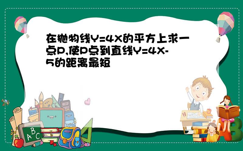 在抛物线Y=4X的平方上求一点P,使P点到直线Y=4X-5的距离最短