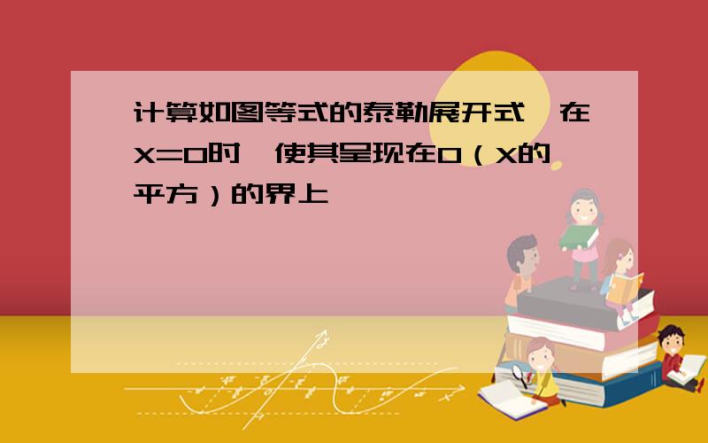 计算如图等式的泰勒展开式,在X=0时,使其呈现在O（X的平方）的界上