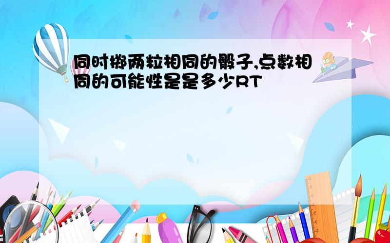 同时掷两粒相同的骰子,点数相同的可能性是是多少RT