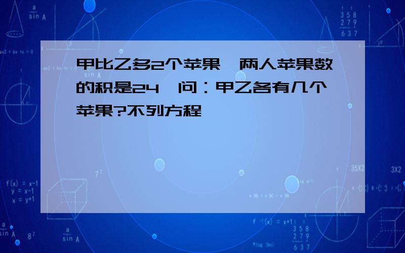 甲比乙多2个苹果,两人苹果数的积是24,问：甲乙各有几个苹果?不列方程