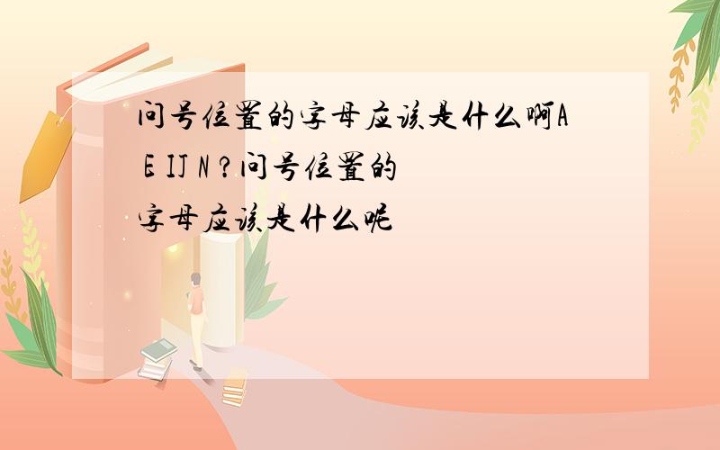 问号位置的字母应该是什么啊A E IJ N ?问号位置的字母应该是什么呢