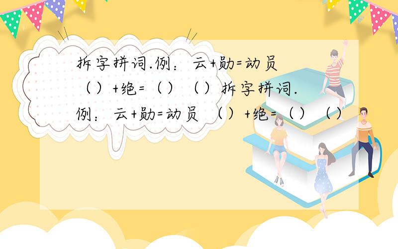 拆字拼词.例：云+勋=动员 （）+绝=（）（）拆字拼词.例：云+勋=动员 （）+绝=（）（）