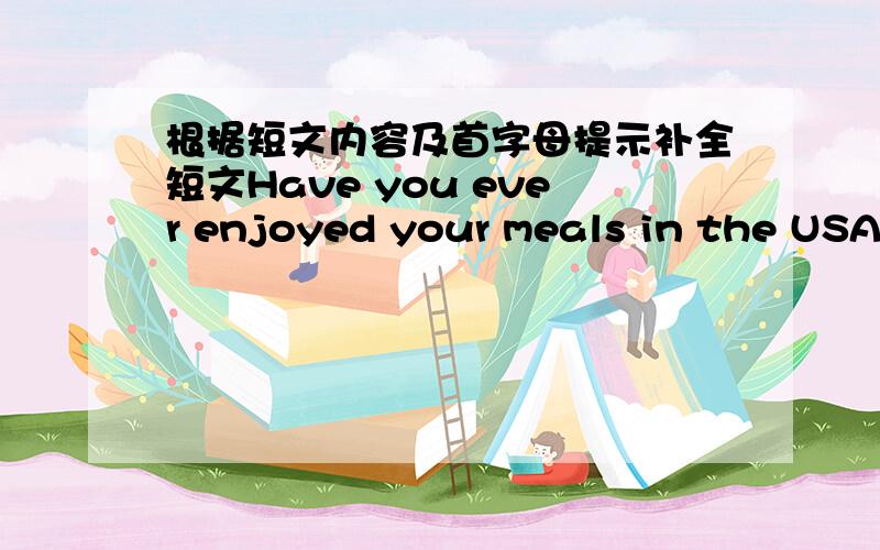 根据短文内容及首字母提示补全短文Have you ever enjoyed your meals in the USA before?If you have ,I am sure you will find Americans have a quite d___ way to eat.for e___ ,you may have problems eating when you are in the USA because you