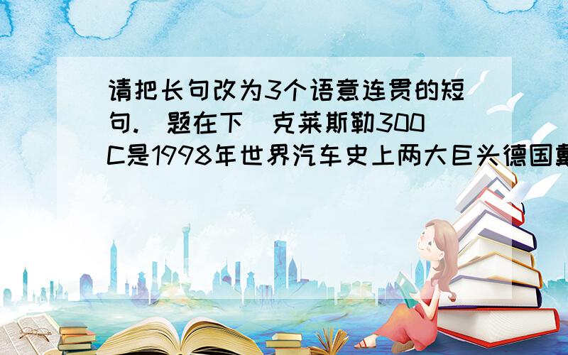 请把长句改为3个语意连贯的短句.（题在下）克莱斯勒300C是1998年世界汽车史上两大巨头德国戴姆勒·奔驰公司和美国克莱斯特公司强强联手后,融合了美、德优势技术后开发并研制出来的产品