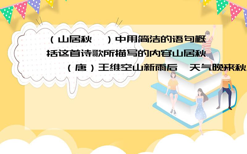 （山居秋暝）中用简洁的语句概括这首诗歌所描写的内容山居秋暝 （唐）王维空山新雨后,天气晚来秋.明月松间照,清泉石上流.竹喧归浣女,莲动下渔舟.随意春芳歇,王孙自可留.用简洁的语句