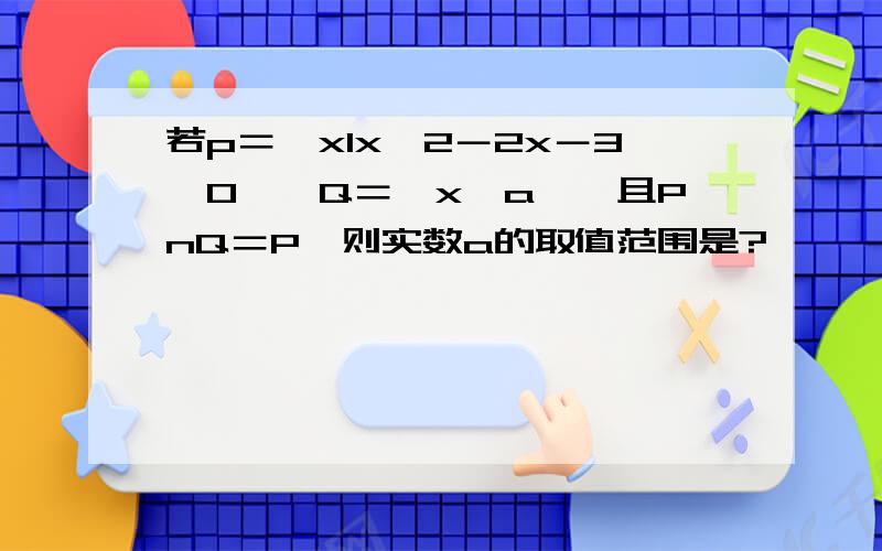 若p＝｛xlx＾2－2x－3＜0｝,Q＝｛x＞a｝,且PnQ＝P,则实数a的取值范围是?