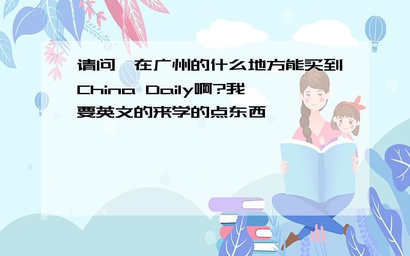 请问,在广州的什么地方能买到China Daily啊?我要英文的来学的点东西