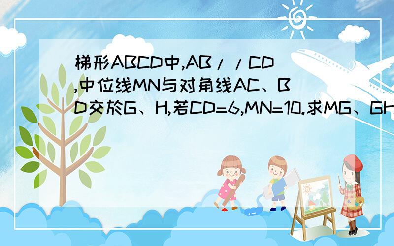 梯形ABCD中,AB//CD,中位线MN与对角线AC、BD交於G、H,若CD=6,MN=10.求MG、GH、AB的长.