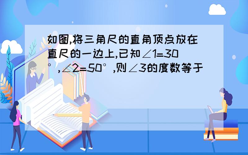 如图,将三角尺的直角顶点放在直尺的一边上,已知∠1=30°,∠2=50°,则∠3的度数等于