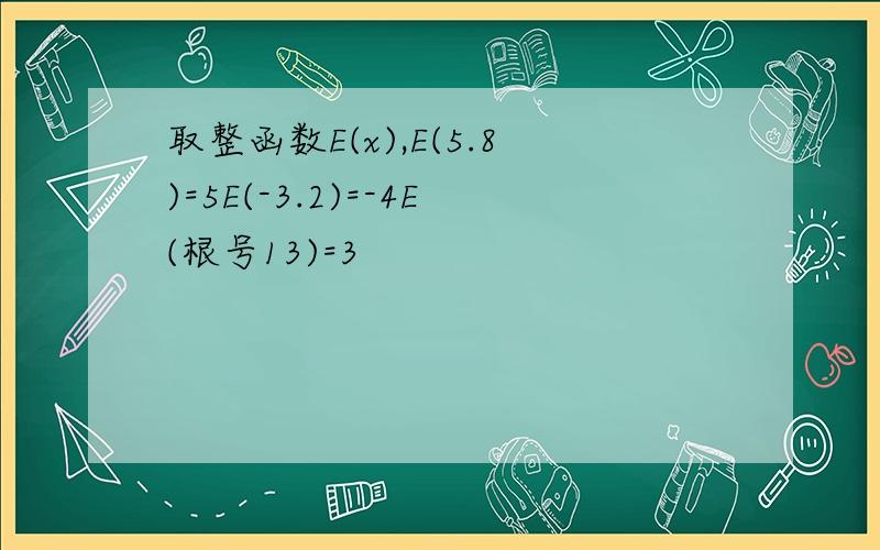 取整函数E(x),E(5.8)=5E(-3.2)=-4E(根号13)=3