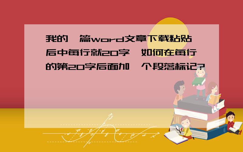 我的一篇word文章下载粘贴后中每行就20字,如何在每行的第20字后面加一个段落标记?