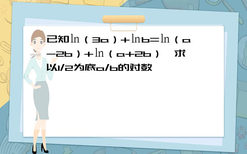 已知㏑（3a）+㏑b=㏑（a-2b）+㏑（a+2b）,求以1/2为底a/b的对数