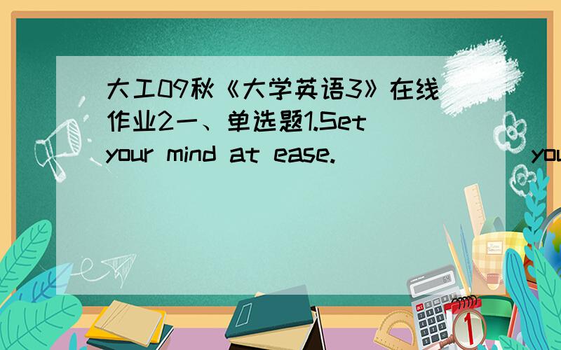 大工09秋《大学英语3》在线作业2一、单选题1.Set your mind at ease._______ you get accustomed to the noise here.A.It will be soon afterB.It won’t be long beforeC.It is a short time whenD.It is in a short time before2.To our great sur