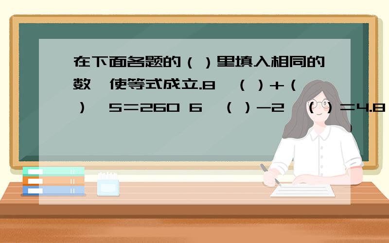 在下面各题的（）里填入相同的数,使等式成立.8*（）+（）*5＝260 6*（）-2*（）＝4.8