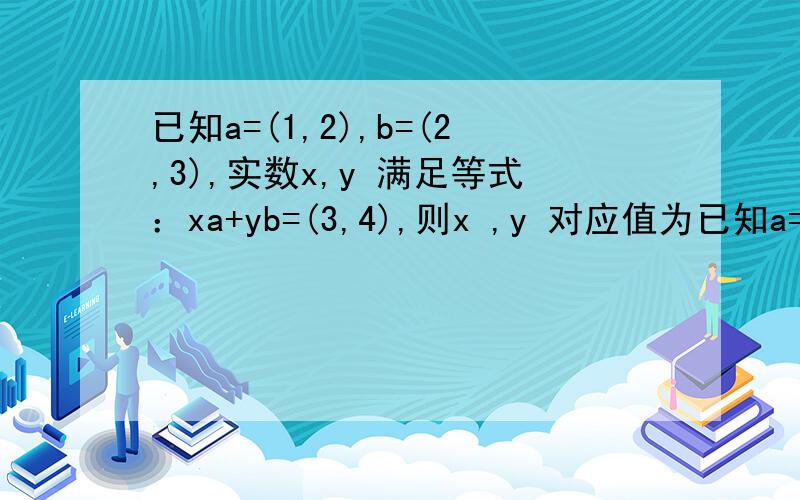 已知a=(1,2),b=(2,3),实数x,y 满足等式：xa+yb=(3,4),则x ,y 对应值为已知a=(1,2),b=(2,3),实数x,y 满足等式：xa+yb=(3,4),则x ,y 对应值为