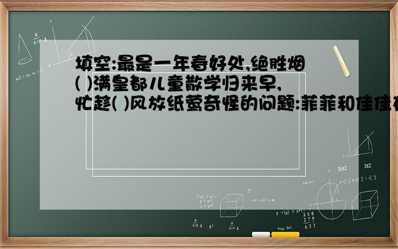 填空:最是一年春好处,绝胜烟( )满皇都儿童散学归来早,忙趁( )风放纸莺奇怪的问题:菲菲和佳佳在一起复习功课,天阴沉沉的,忽然下起大雨来.菲菲问佳佳: