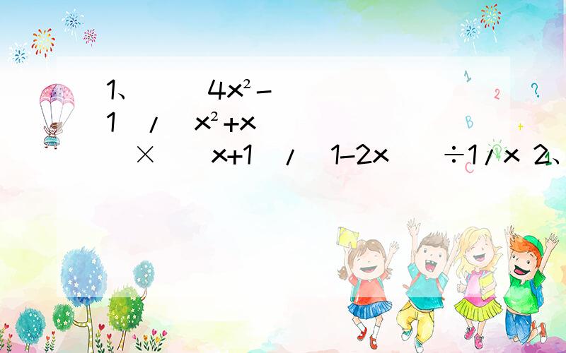 1、 [（4x²-1）/（x²+x）]×[(x+1)/(1-2x)]÷1/x 2、 [（a-b）/（a²+ab）]×[（a²b²-a的四次方）/（ab-a²）] 3、[（2x-6）/（x-2）]÷（x-3）×[（x-2）/（x-3）]