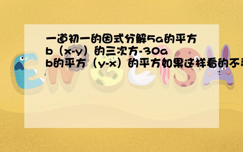 一道初一的因式分解5a的平方b（x-y）的三次方-30ab的平方（y-x）的平方如果这样看的不爽..就把平方当@,三次方当#..就是 5a@b(x-y)#-30ab@(y-x)@