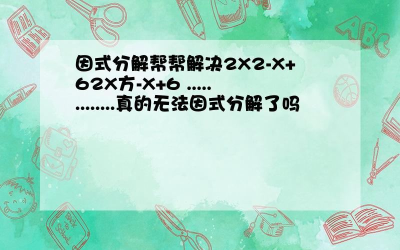 因式分解帮帮解决2X2-X+62X方-X+6 .............真的无法因式分解了吗