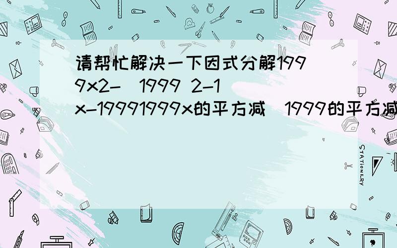 请帮忙解决一下因式分解1999x2-(1999 2-1)x-19991999x的平方减（1999的平方减1）x减1999