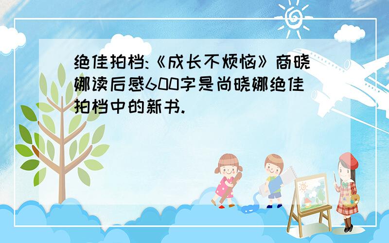 绝佳拍档:《成长不烦恼》商晓娜读后感600字是尚晓娜绝佳拍档中的新书.