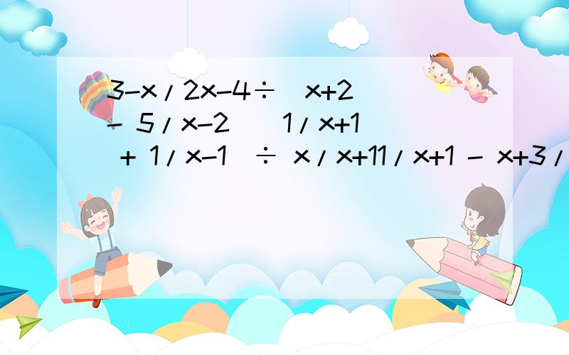 3-x/2x-4÷（x+2 - 5/x-2)(1/x+1 + 1/x-1)÷ x/x+11/x+1 - x+3/x²-1 · x²-2x+1/x²+4x+3（1/x - 1/2)÷（1- x²+4/4x ）