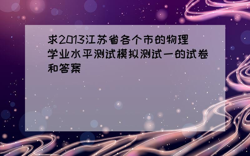 求2013江苏省各个市的物理学业水平测试模拟测试一的试卷和答案