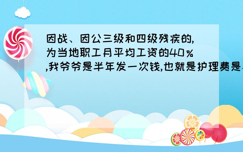 因战、因公三级和四级残疾的,为当地职工月平均工资的40％,我爷爷是半年发一次钱,也就是护理费是平均工