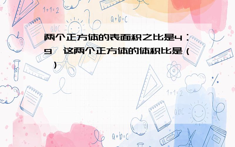 两个正方体的表面积之比是4：9,这两个正方体的体积比是（ ）