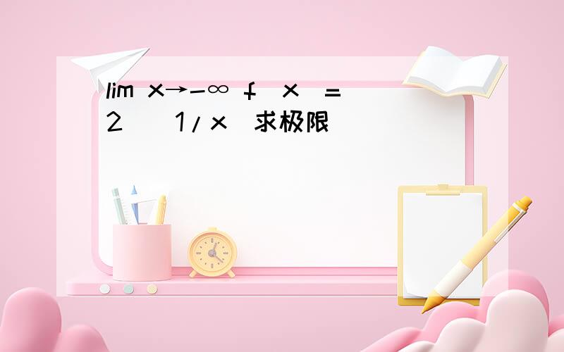 lim x→-∞ f(x)=2^(1/x)求极限