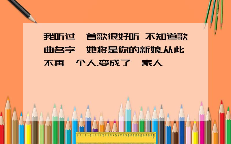 我听过一首歌很好听 不知道歌曲名字,她将是你的新娘.从此不再一个人.变成了一家人