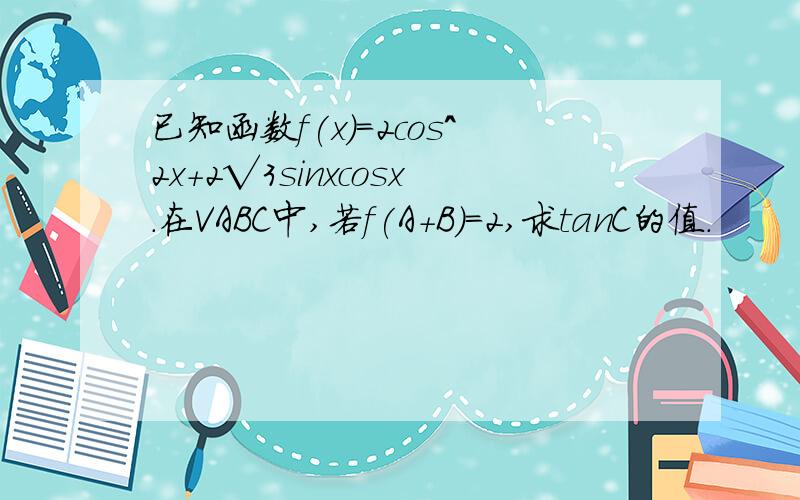 已知函数f(x)=2cos^2x+2√3sinxcosx.在VABC中,若f(A+B)=2,求tanC的值.