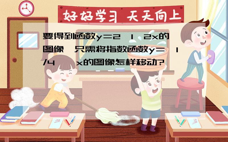 要得到函数y＝2^1﹣2x的图像,只需将指数函数y＝﹙1/4﹚^x的图像怎样移动?