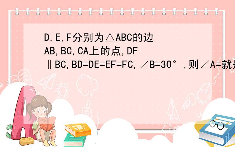 D,E,F分别为△ABC的边AB,BC,CA上的点,DF‖BC,BD=DE=EF=FC,∠B=30°,则∠A=就是无图.快解.